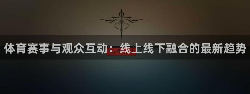 360体育在线观看：体育赛事与观众互动：线上线下融合的最新趋势